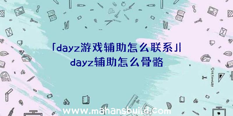 「dayz游戏辅助怎么联系」|dayz辅助怎么骨骼